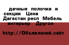 дачные  полочки  и секции › Цена ­ 200--1000 - Дагестан респ. Мебель, интерьер » Другое   